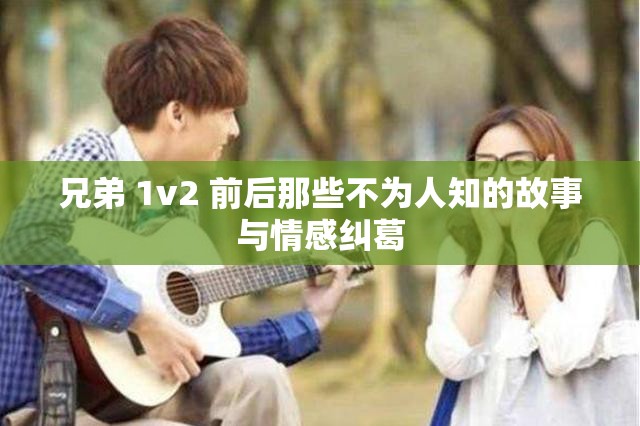 兄弟 1v2 前后那些不为人知的故事与情感纠葛