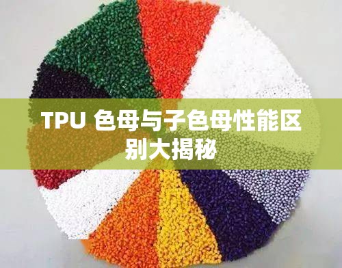 TPU 色母与子色母性能区别大揭秘