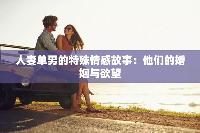 人妻单男的特殊情感故事：他们的婚姻与欲望