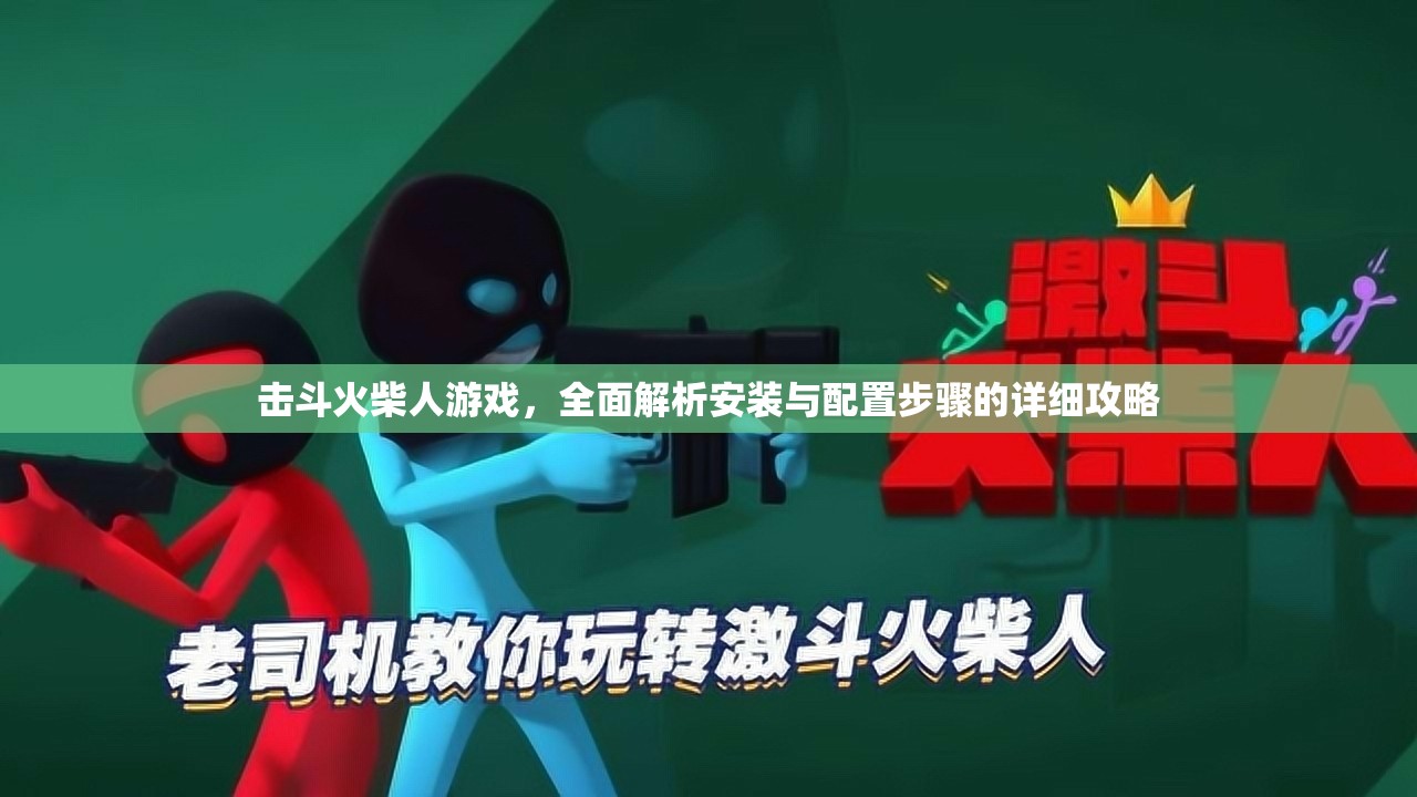 击斗火柴人游戏，全面解析安装与配置步骤的详细攻略