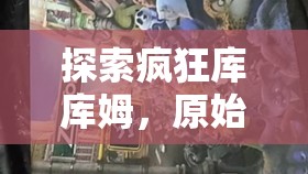 探索疯狂库库姆，原始部落的策略盛宴，你准备好迎接智慧与勇气的挑战了吗？