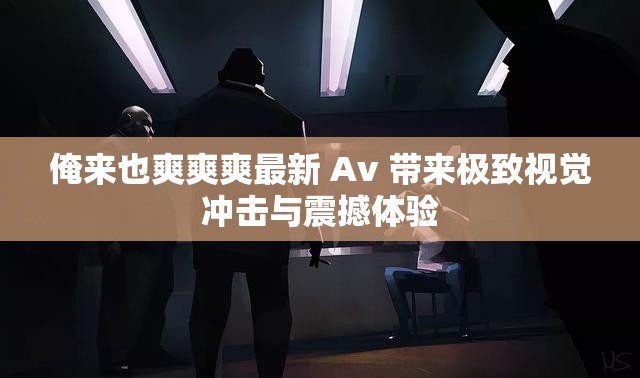 俺来也爽爽爽最新 Av 带来极致视觉冲击与震撼体验