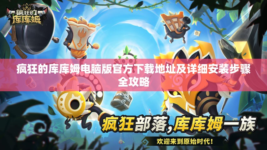 疯狂的库库姆电脑版官方下载地址及详细安装步骤全攻略