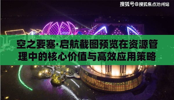 空之要塞·启航截图预览在资源管理中的核心价值与高效应用策略解析