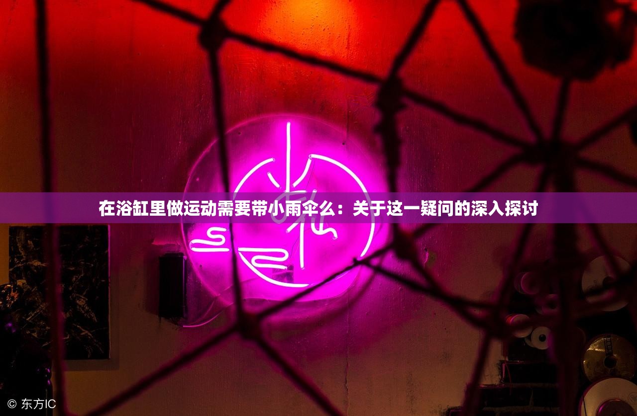 在浴缸里做运动需要带小雨伞么：关于这一疑问的深入探讨