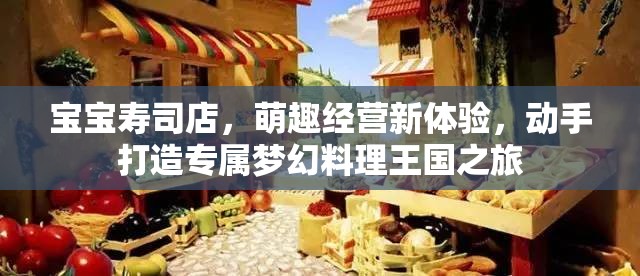 宝宝寿司店，萌趣经营新体验，动手打造专属梦幻料理王国之旅