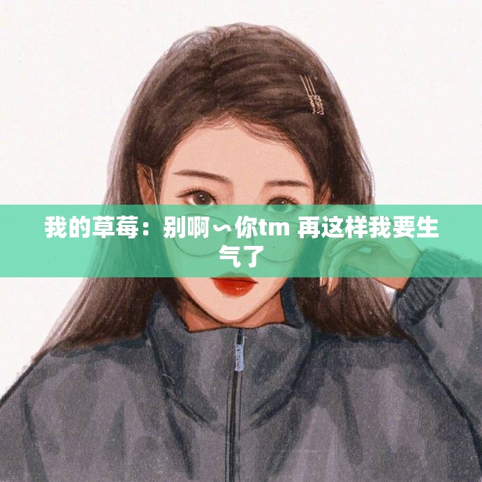 我的草莓：别啊∽你tm 再这样我要生气了