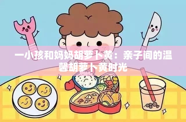 一小孩和妈妈胡萝卜黄：亲子间的温馨胡萝卜黄时光