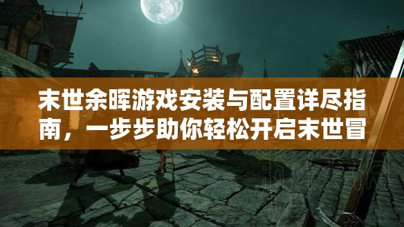 末世余晖游戏安装与配置详尽指南，一步步助你轻松开启末世冒险之旅
