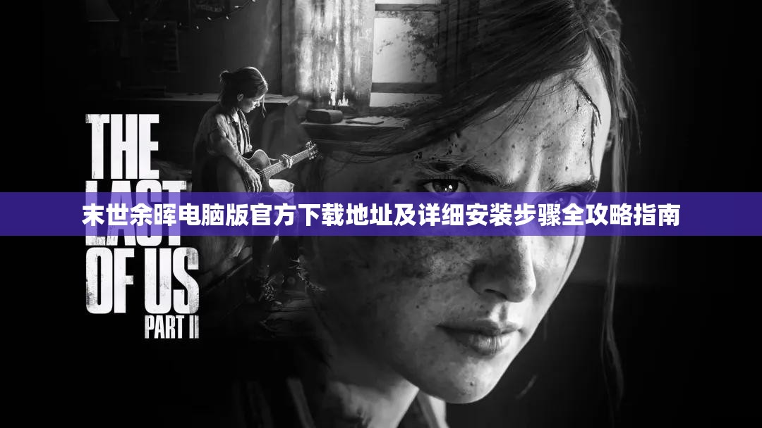 末世余晖电脑版官方下载地址及详细安装步骤全攻略指南