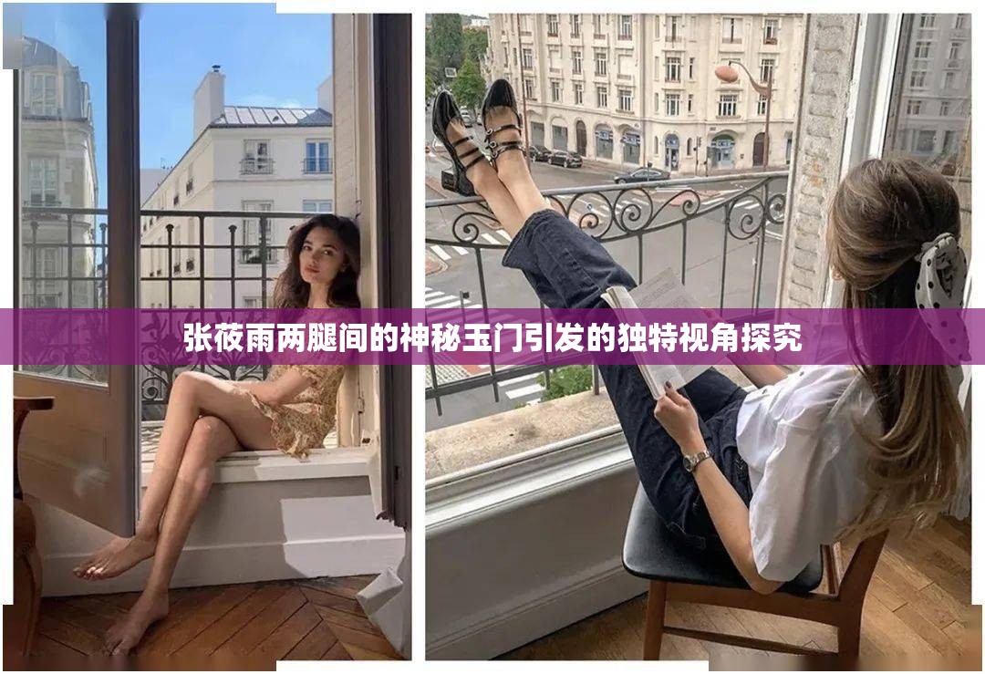 张莜雨两腿间的神秘玉门引发的独特视角探究