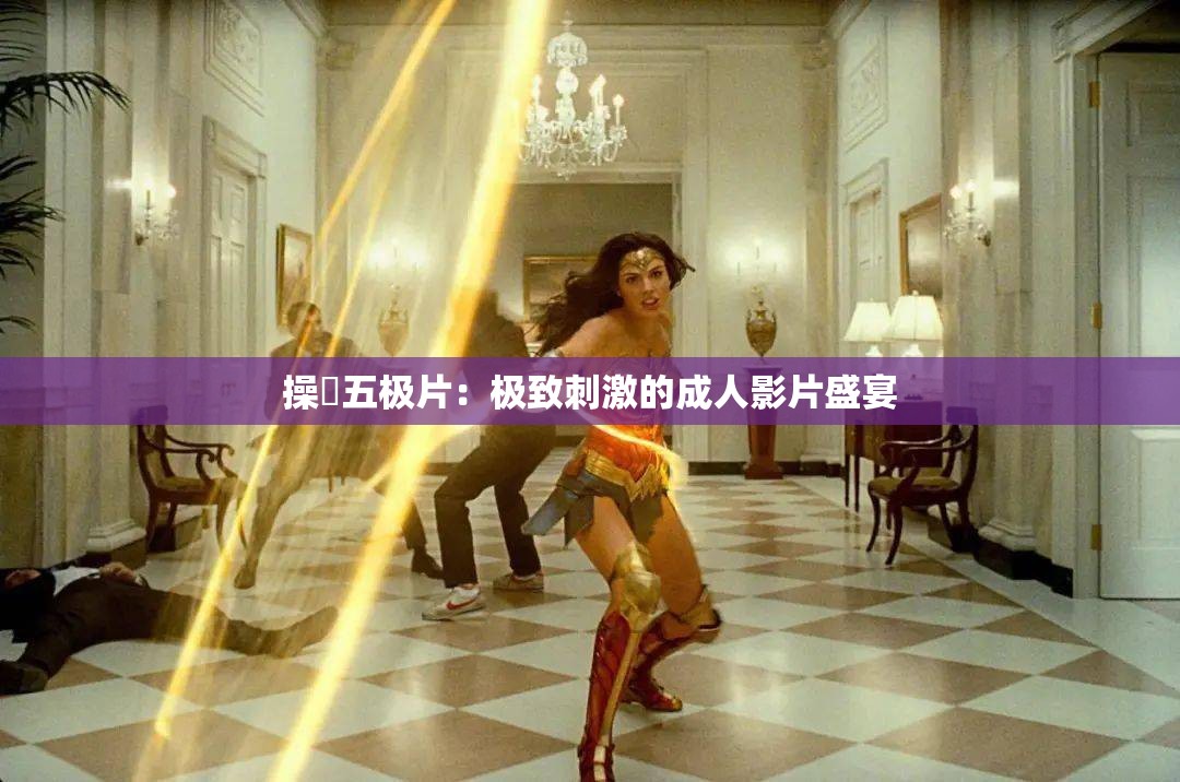 操屄五极片：极致刺激的成人影片盛宴