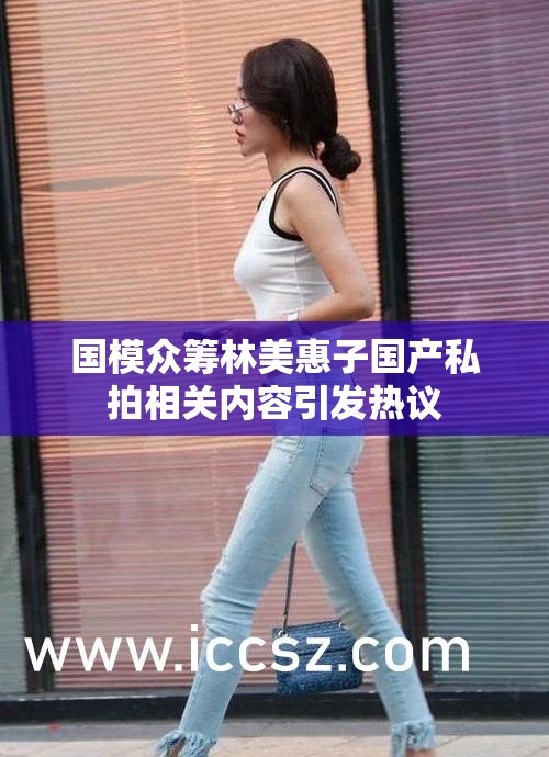 国模众筹林美惠子国产私拍相关内容引发热议