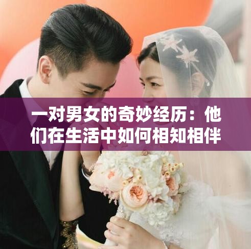 一对男女的奇妙经历：他们在生活中如何相知相伴