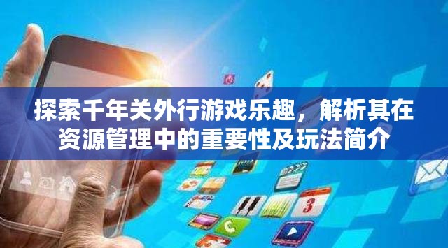 探索千年关外行游戏乐趣，解析其在资源管理中的重要性及玩法简介