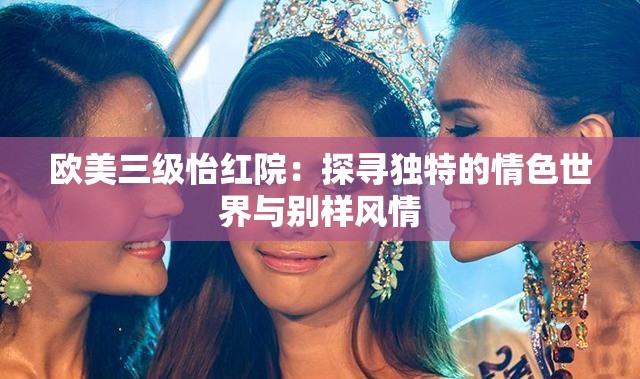 欧美三级怡红院：探寻独特的情色世界与别样风情