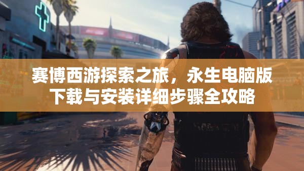 赛博西游探索之旅，永生电脑版下载与安装详细步骤全攻略