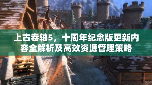 上古卷轴5，十周年纪念版更新内容全解析及高效资源管理策略