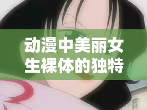 动漫中美丽女生裸体的独特魅力展现