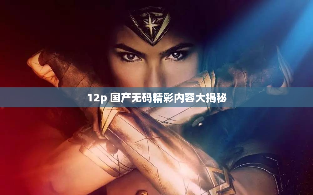 12p 国产无码精彩内容大揭秘