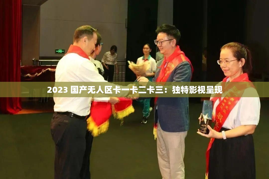 2023 国产无人区卡一卡二卡三：独特影视呈现