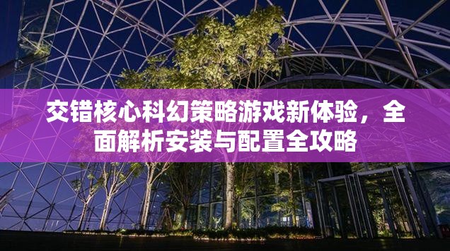 交错核心科幻策略游戏新体验，全面解析安装与配置全攻略
