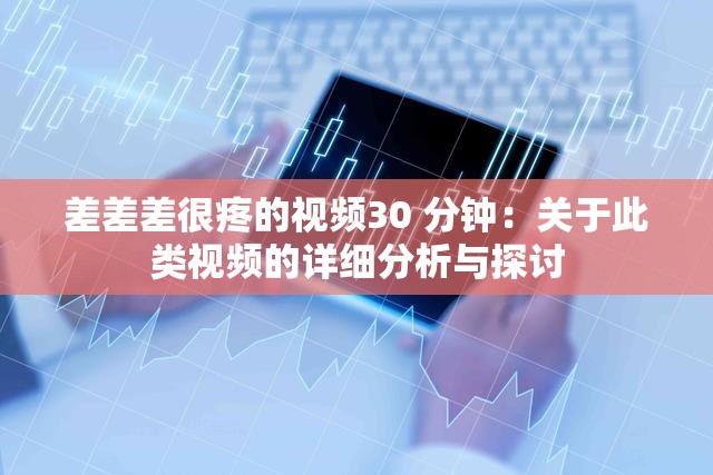 差差差很疼的视频30 分钟：关于此类视频的详细分析与探讨