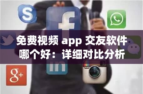 免费视频 app 交友软件哪个好：详细对比分析告诉你答案