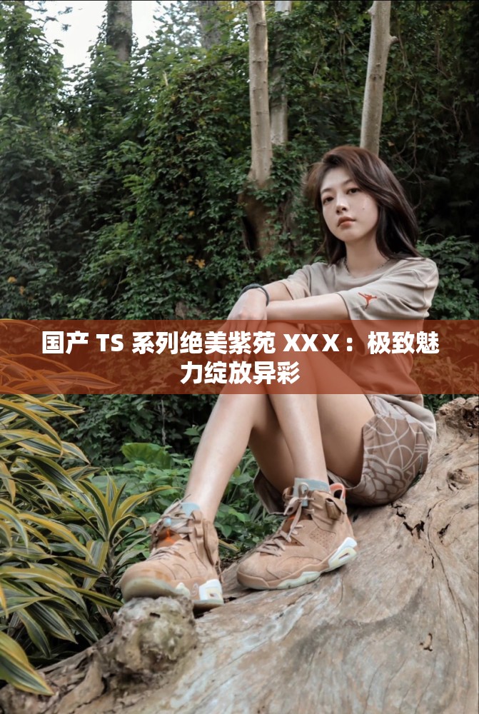 国产 TS 系列绝美紫苑 XXⅩ：极致魅力绽放异彩