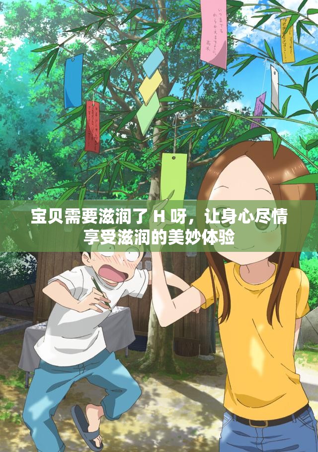 宝贝需要滋润了 H 呀，让身心尽情享受滋润的美妙体验