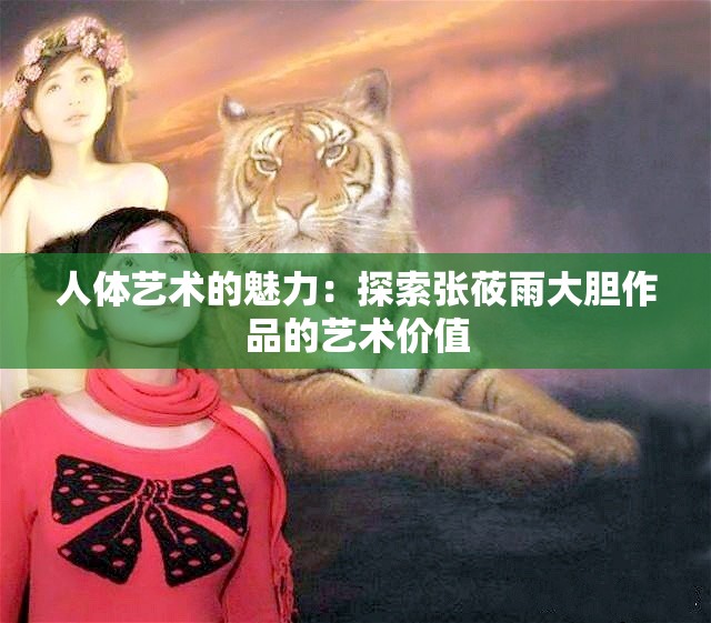 人体艺术的魅力：探索张莜雨大胆作品的艺术价值