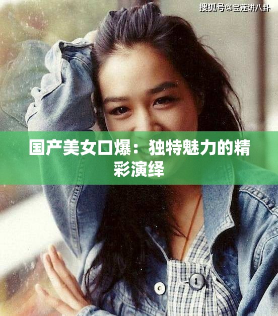 国产美女口爆：独特魅力的精彩演绎