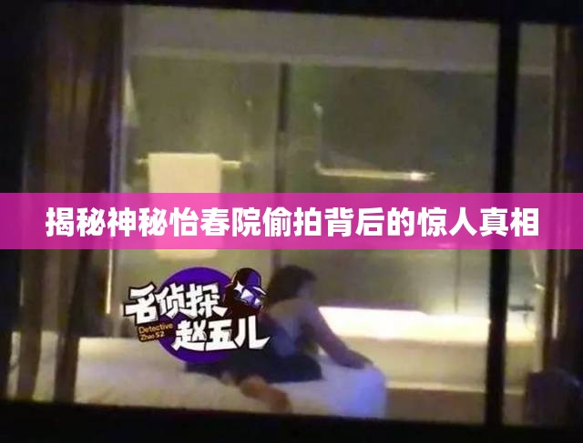 揭秘神秘怡春院偷拍背后的惊人真相