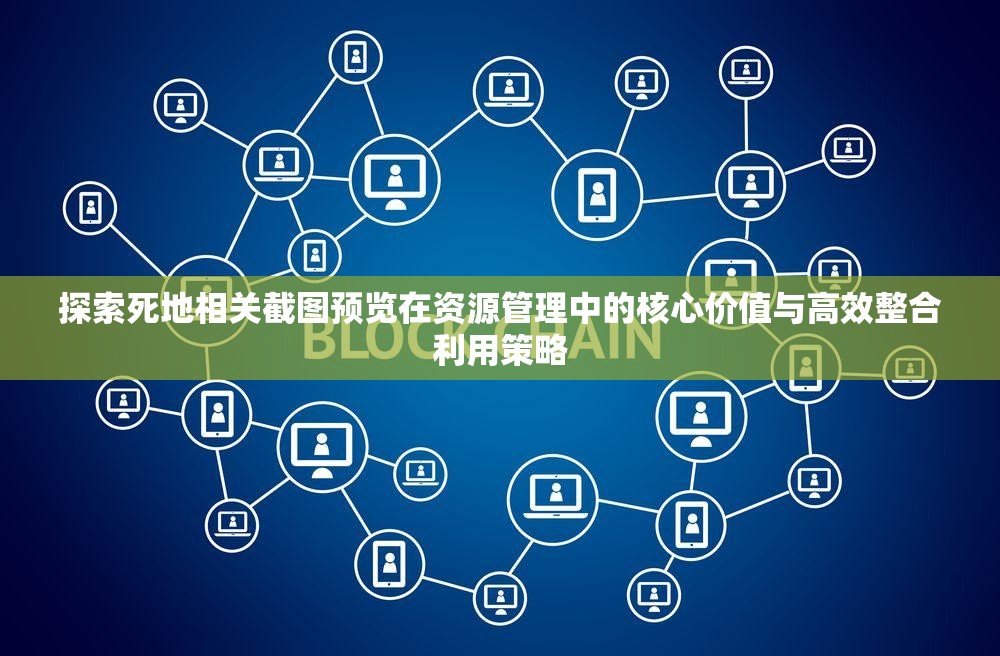 探索死地相关截图预览在资源管理中的核心价值与高效整合利用策略