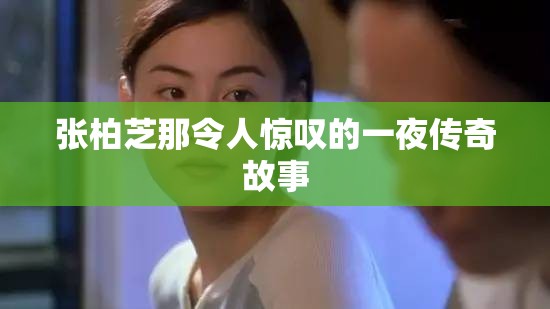 张柏芝那令人惊叹的一夜传奇故事