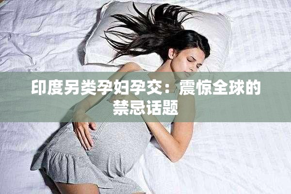 印度另类孕妇孕交：震惊全球的禁忌话题