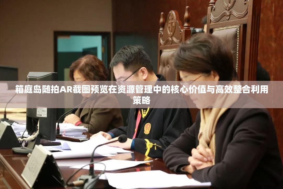 箱庭岛随拍AR截图预览在资源管理中的核心价值与高效整合利用策略