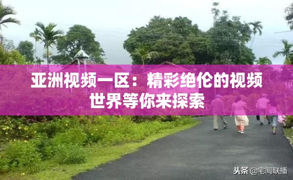 亚洲视频一区：精彩绝伦的视频世界等你来探索