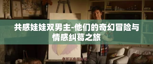 共感娃娃双男主-他们的奇幻冒险与情感纠葛之旅