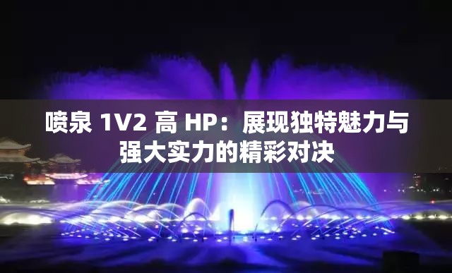 喷泉 1V2 高 HP：展现独特魅力与强大实力的精彩对决