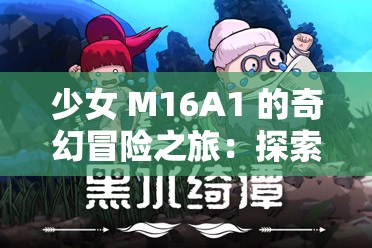 少女 M16A1 的奇幻冒险之旅：探索未知世界的精彩故事