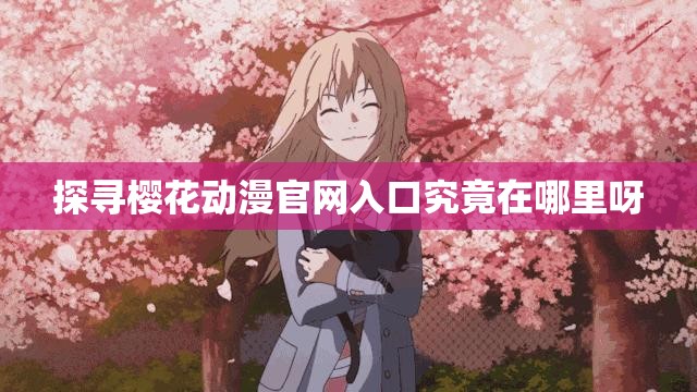 探寻樱花动漫官网入口究竟在哪里呀