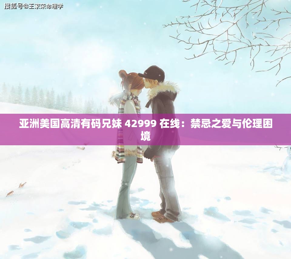 亚洲美国高清有码兄妹 42999 在线：禁忌之爱与伦理困境