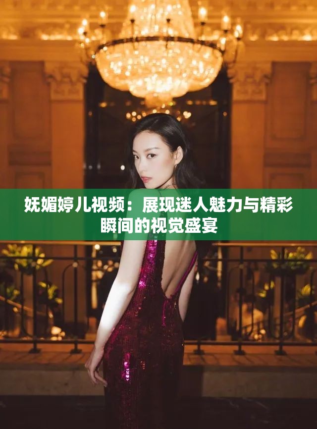 妩媚婷儿视频：展现迷人魅力与精彩瞬间的视觉盛宴