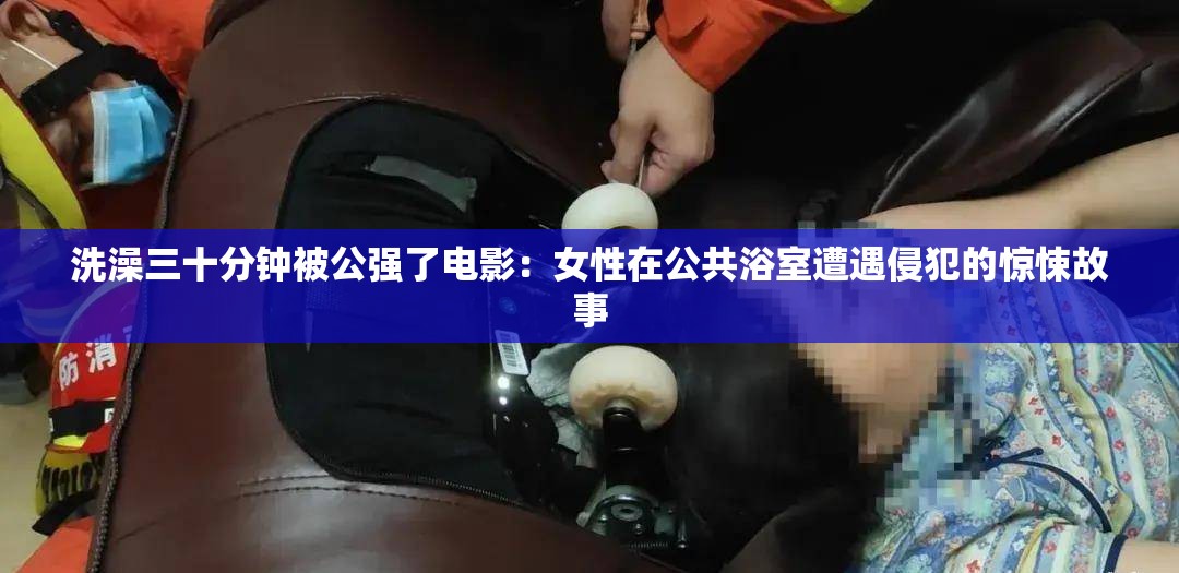 洗澡三十分钟被公强了电影：女性在公共浴室遭遇侵犯的惊悚故事