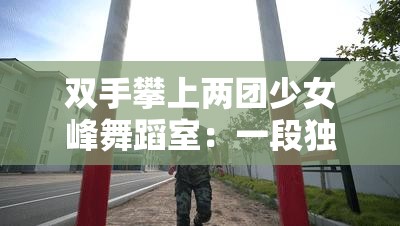 双手攀上两团少女峰舞蹈室：一段独特舞蹈风格的展现与探索