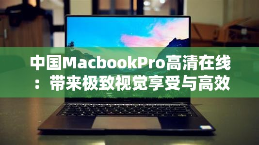 中国MacbookPro高清在线 ：带来极致视觉享受与高效体验