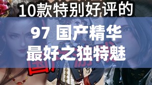 97 国产精华最好之独特魅力与非凡品质