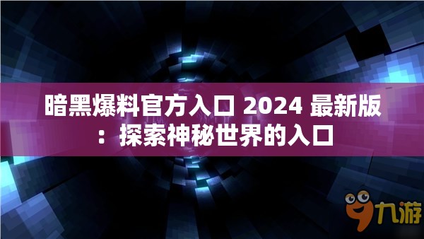 暗黑爆料官方入口 2024 最新版：探索神秘世界的入口