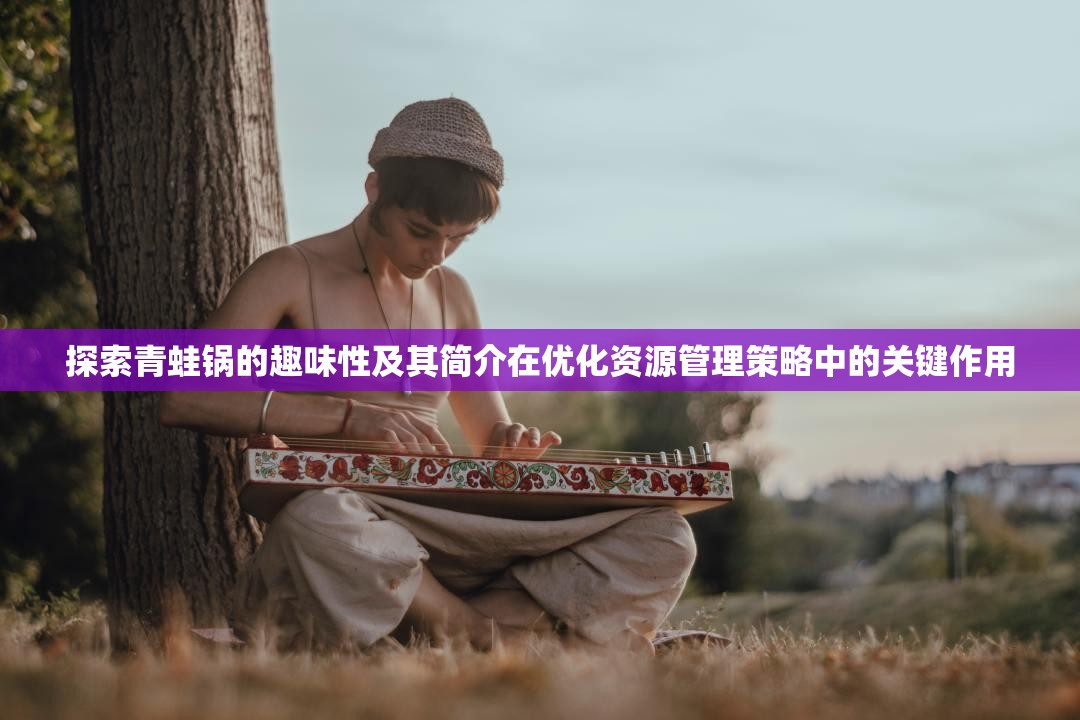 探索青蛙锅的趣味性及其简介在优化资源管理策略中的关键作用